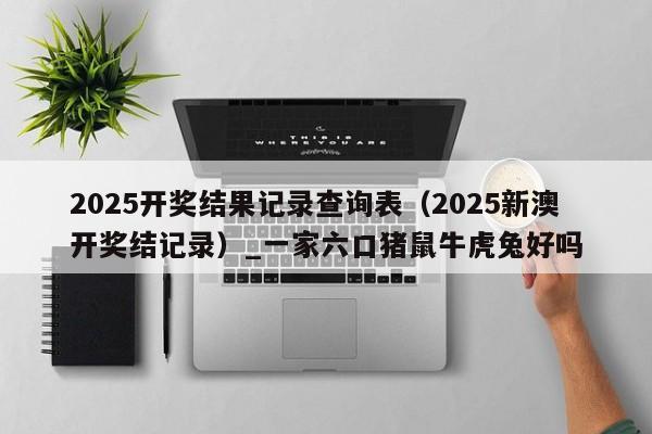 2025开奖结果记录查询表（2025新澳开奖结记录）_新澳门六开彩资料大全网址